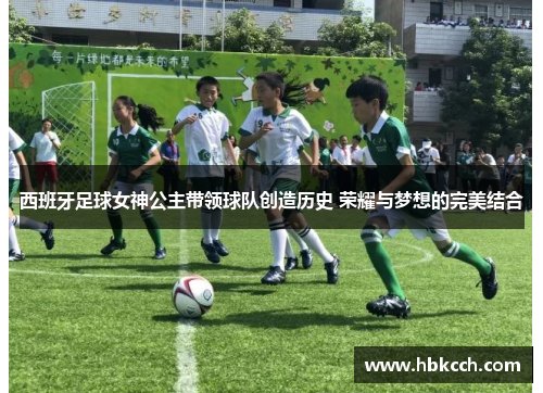 西班牙足球女神公主带领球队创造历史 荣耀与梦想的完美结合