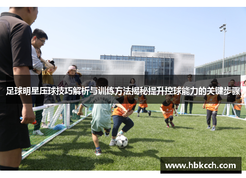 足球明星压球技巧解析与训练方法揭秘提升控球能力的关键步骤