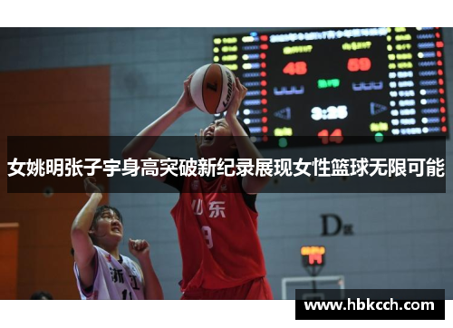 女姚明张子宇身高突破新纪录展现女性篮球无限可能