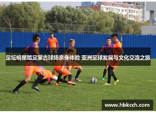 足坛明星踏足蒙古球场亲身体验 亚洲足球发展与文化交流之旅