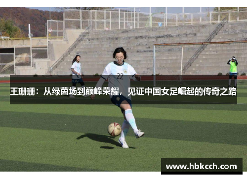 王珊珊：从绿茵场到巅峰荣耀，见证中国女足崛起的传奇之路