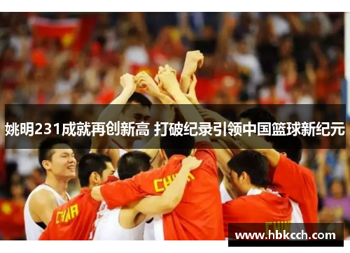 姚明231成就再创新高 打破纪录引领中国篮球新纪元