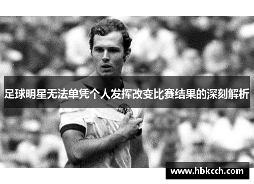 足球明星无法单凭个人发挥改变比赛结果的深刻解析