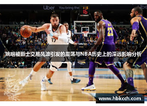 姚明被爵士交易风波引发的震荡与NBA历史上的深远影响分析