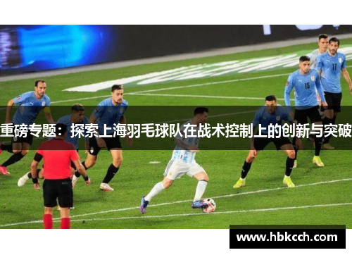 重磅专题：探索上海羽毛球队在战术控制上的创新与突破