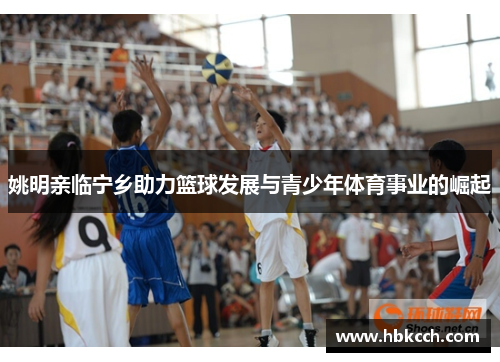 姚明亲临宁乡助力篮球发展与青少年体育事业的崛起