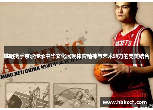 姚明携手京歌传承中华文化展现体育精神与艺术魅力的完美结合