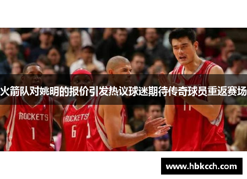 火箭队对姚明的报价引发热议球迷期待传奇球员重返赛场