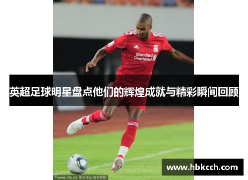 英超足球明星盘点他们的辉煌成就与精彩瞬间回顾
