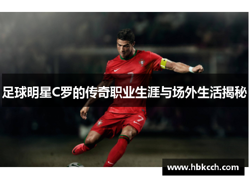 足球明星C罗的传奇职业生涯与场外生活揭秘