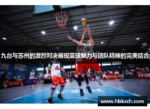 九台与苏州的激烈对决展现篮球魅力与团队精神的完美结合