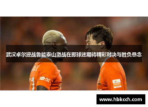 武汉卓尔迎战鲁能泰山激战在即球迷期待精彩对决与胜负悬念