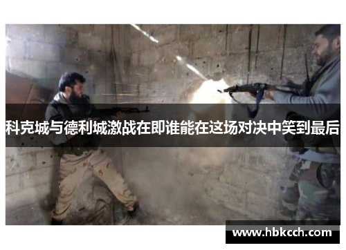 科克城与德利城激战在即谁能在这场对决中笑到最后